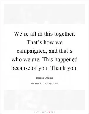 We’re all in this together. That’s how we campaigned, and that’s who we are. This happened because of you. Thank you Picture Quote #1