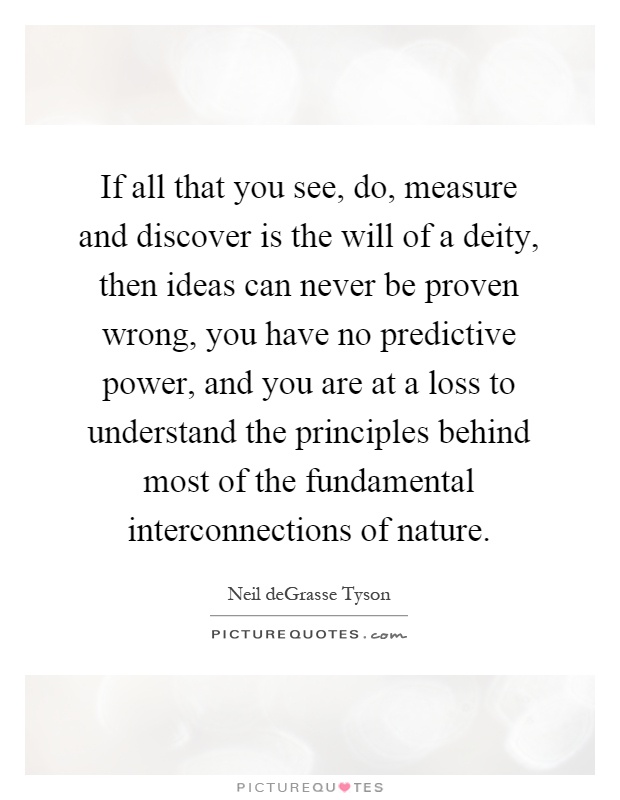 If all that you see, do, measure and discover is the will of a deity, then ideas can never be proven wrong, you have no predictive power, and you are at a loss to understand the principles behind most of the fundamental interconnections of nature Picture Quote #1