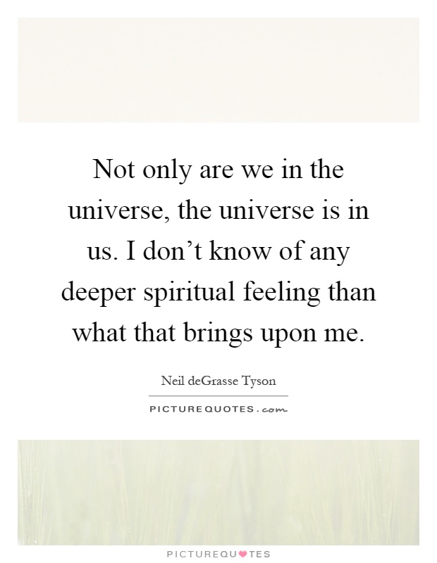 Not only are we in the universe, the universe is in us. I don't know of any deeper spiritual feeling than what that brings upon me Picture Quote #1