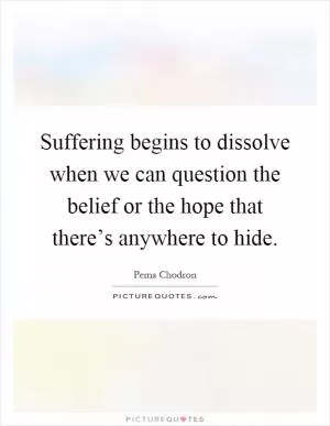 Suffering begins to dissolve when we can question the belief or the hope that there’s anywhere to hide Picture Quote #1