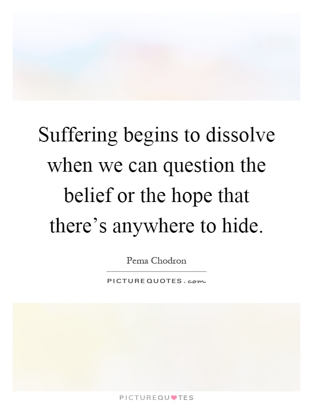 Suffering begins to dissolve when we can question the belief or the hope that there's anywhere to hide Picture Quote #1