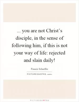 ... you are not Christ’s disciple, in the sense of following him, if this is not your way of life: rejected and slain daily! Picture Quote #1
