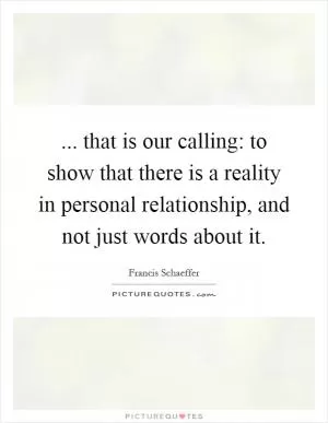 ... that is our calling: to show that there is a reality in personal relationship, and not just words about it Picture Quote #1