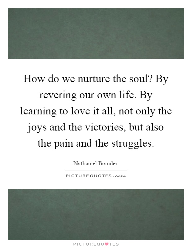 How do we nurture the soul? By revering our own life. By learning to love it all, not only the joys and the victories, but also the pain and the struggles Picture Quote #1