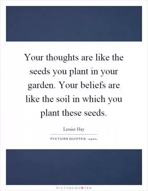 Your thoughts are like the seeds you plant in your garden. Your beliefs are like the soil in which you plant these seeds Picture Quote #1