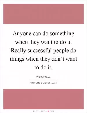 Anyone can do something when they want to do it. Really successful people do things when they don’t want to do it Picture Quote #1