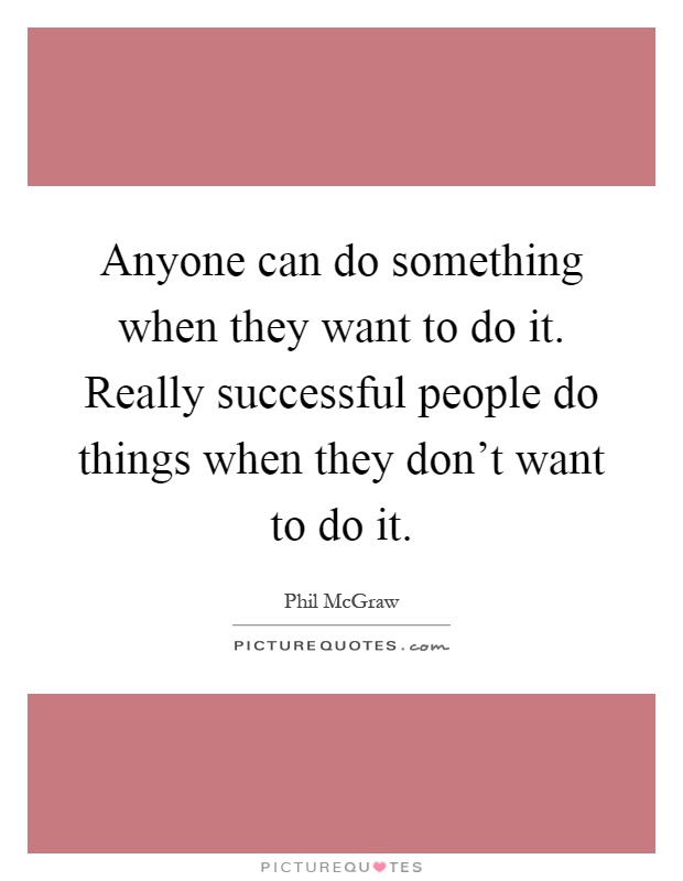 Anyone can do something when they want to do it. Really successful people do things when they don't want to do it Picture Quote #1