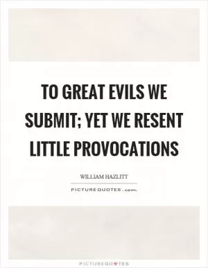 To great evils we submit; yet we resent little provocations Picture Quote #1