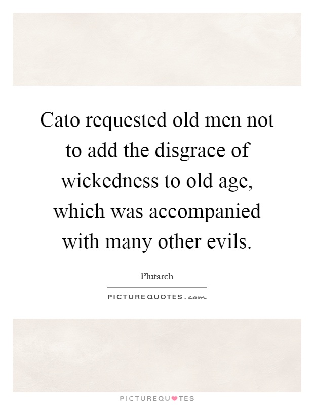 Cato requested old men not to add the disgrace of wickedness to old age, which was accompanied with many other evils Picture Quote #1