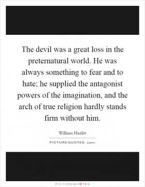 The devil was a great loss in the preternatural world. He was always something to fear and to hate; he supplied the antagonist powers of the imagination, and the arch of true religion hardly stands firm without him Picture Quote #1