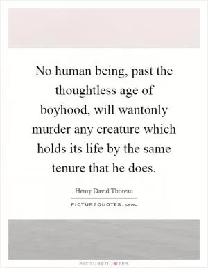 No human being, past the thoughtless age of boyhood, will wantonly murder any creature which holds its life by the same tenure that he does Picture Quote #1