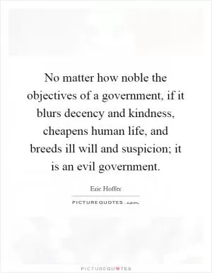 No matter how noble the objectives of a government, if it blurs decency and kindness, cheapens human life, and breeds ill will and suspicion; it is an evil government Picture Quote #1