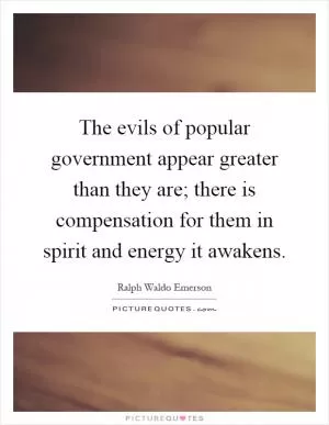 The evils of popular government appear greater than they are; there is compensation for them in spirit and energy it awakens Picture Quote #1