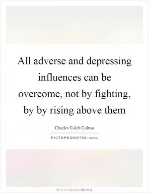 All adverse and depressing influences can be overcome, not by fighting, by by rising above them Picture Quote #1