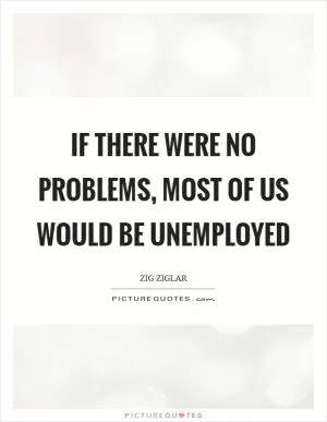 If there were no problems, most of us would be unemployed Picture Quote #1
