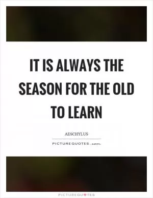 It is always the season for the old to learn Picture Quote #1