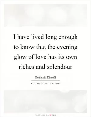 I have lived long enough to know that the evening glow of love has its own riches and splendour Picture Quote #1