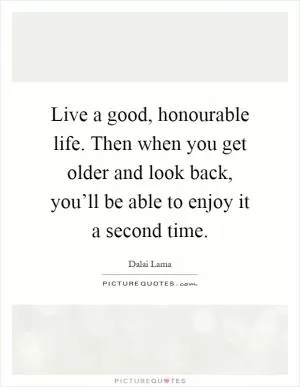 Live a good, honourable life. Then when you get older and look back, you’ll be able to enjoy it a second time Picture Quote #1