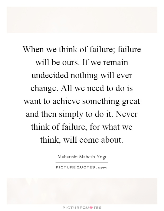 When we think of failure; failure will be ours. If we remain undecided nothing will ever change. All we need to do is want to achieve something great and then simply to do it. Never think of failure, for what we think, will come about Picture Quote #1