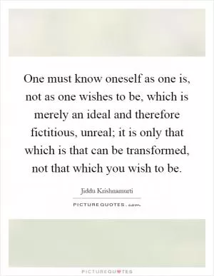 One must know oneself as one is, not as one wishes to be, which is merely an ideal and therefore fictitious, unreal; it is only that which is that can be transformed, not that which you wish to be Picture Quote #1