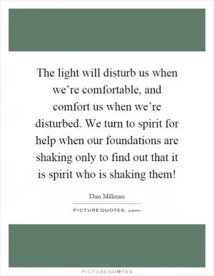 The light will disturb us when we’re comfortable, and comfort us when we’re disturbed. We turn to spirit for help when our foundations are shaking only to find out that it is spirit who is shaking them! Picture Quote #1
