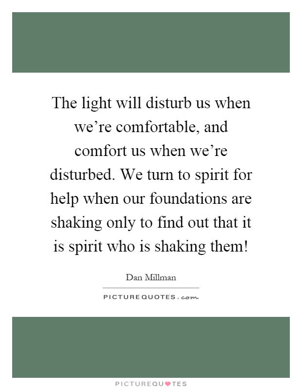 The light will disturb us when we're comfortable, and comfort us when we're disturbed. We turn to spirit for help when our foundations are shaking only to find out that it is spirit who is shaking them! Picture Quote #1