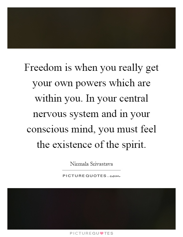 Freedom is when you really get your own powers which are within you. In your central nervous system and in your conscious mind, you must feel the existence of the spirit Picture Quote #1