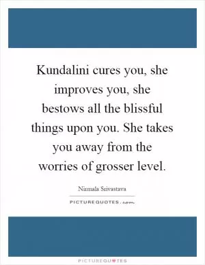 Kundalini cures you, she improves you, she bestows all the blissful things upon you. She takes you away from the worries of grosser level Picture Quote #1