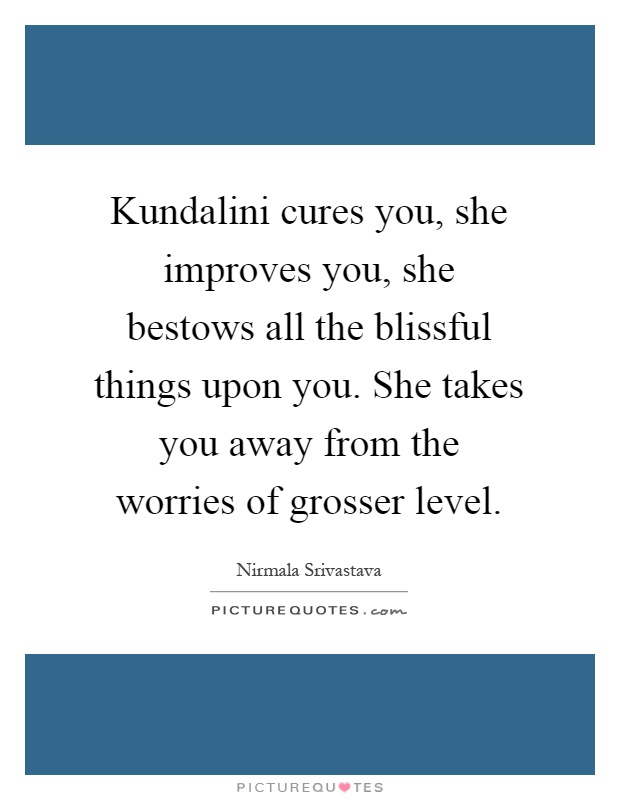 Kundalini cures you, she improves you, she bestows all the blissful things upon you. She takes you away from the worries of grosser level Picture Quote #1