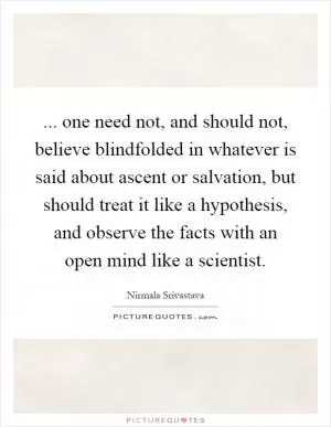 ... one need not, and should not, believe blindfolded in whatever is said about ascent or salvation, but should treat it like a hypothesis, and observe the facts with an open mind like a scientist Picture Quote #1