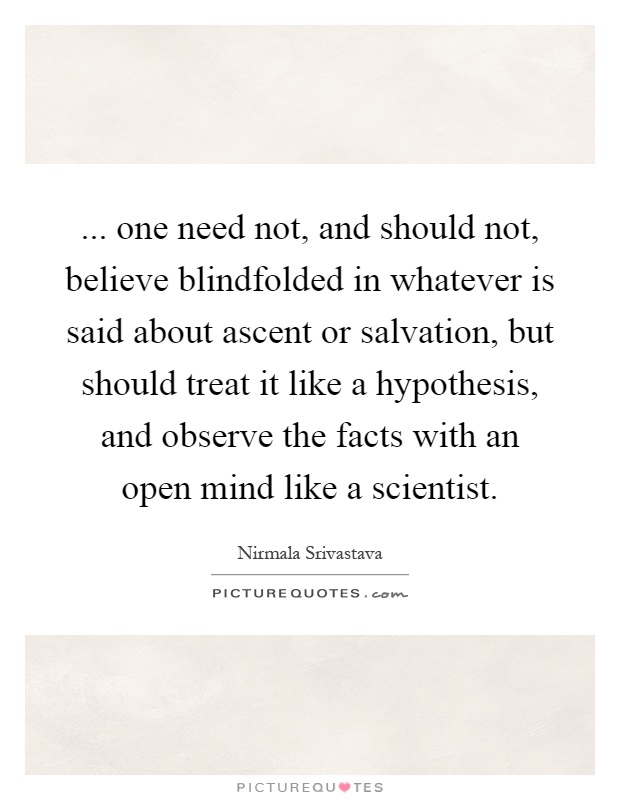 ... one need not, and should not, believe blindfolded in whatever is said about ascent or salvation, but should treat it like a hypothesis, and observe the facts with an open mind like a scientist Picture Quote #1