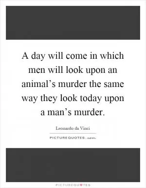 A day will come in which men will look upon an animal’s murder the same way they look today upon a man’s murder Picture Quote #1