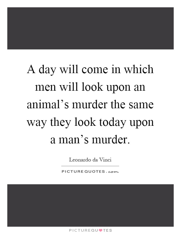 A day will come in which men will look upon an animal's murder the same way they look today upon a man's murder Picture Quote #1