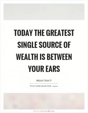 Today the greatest single source of wealth is between your ears Picture Quote #1