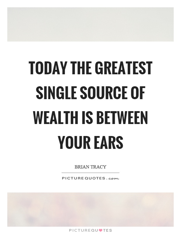 Today the greatest single source of wealth is between your ears Picture Quote #1