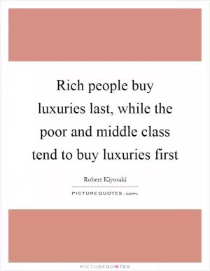 Rich people buy luxuries last, while the poor and middle class tend to buy luxuries first Picture Quote #1