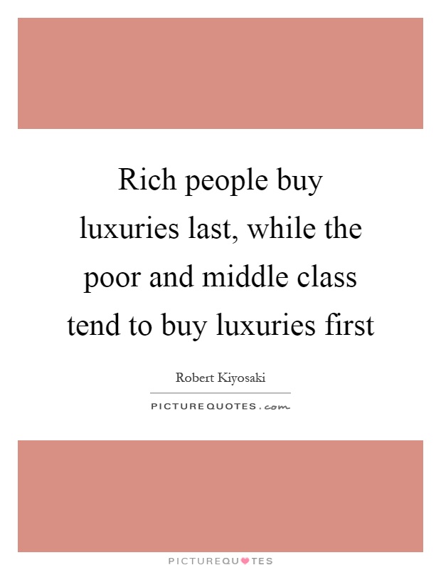 Rich people buy luxuries last, while the poor and middle class tend to buy luxuries first Picture Quote #1
