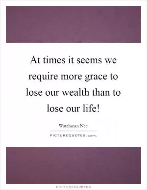 At times it seems we require more grace to lose our wealth than to lose our life! Picture Quote #1