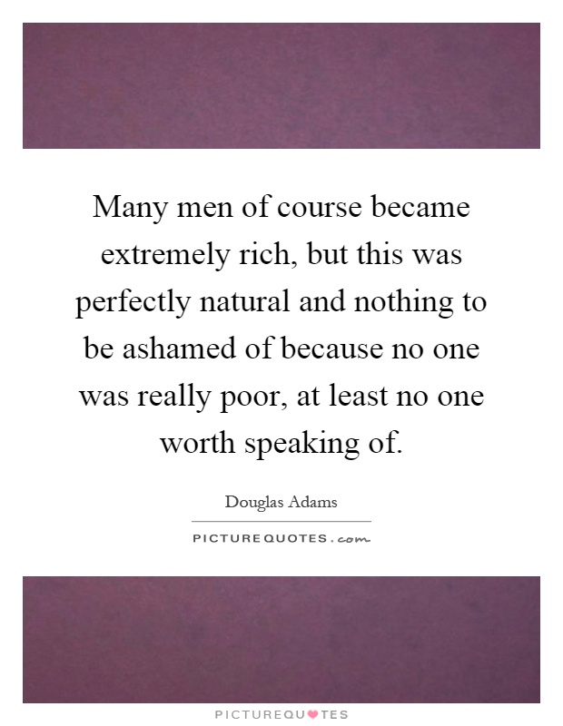 Many men of course became extremely rich, but this was perfectly natural and nothing to be ashamed of because no one was really poor, at least no one worth speaking of Picture Quote #1