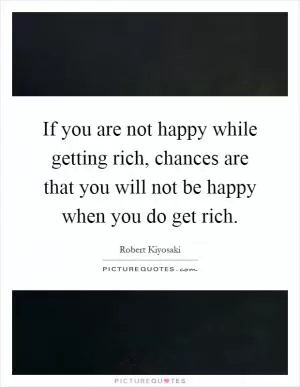 If you are not happy while getting rich, chances are that you will not be happy when you do get rich Picture Quote #1