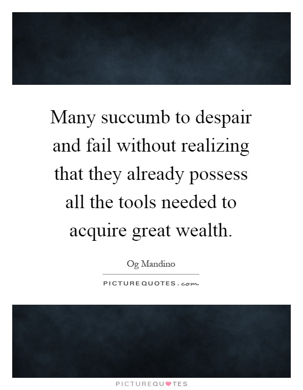 Many succumb to despair and fail without realizing that they already possess all the tools needed to acquire great wealth Picture Quote #1