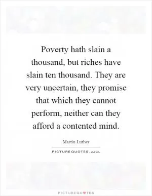 Poverty hath slain a thousand, but riches have slain ten thousand. They are very uncertain, they promise that which they cannot perform, neither can they afford a contented mind Picture Quote #1