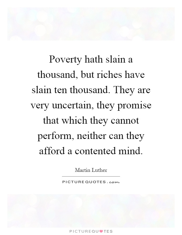 Poverty hath slain a thousand, but riches have slain ten thousand. They are very uncertain, they promise that which they cannot perform, neither can they afford a contented mind Picture Quote #1