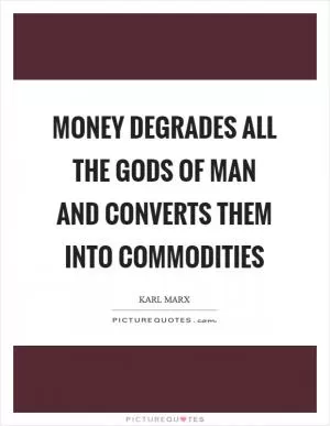 Money degrades all the gods of man and converts them into commodities Picture Quote #1