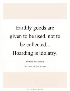 Earthly goods are given to be used, not to be collected... Hoarding is idolatry Picture Quote #1