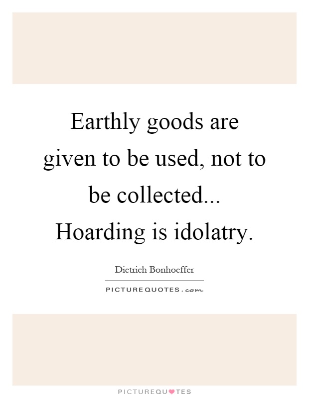Earthly goods are given to be used, not to be collected... Hoarding is idolatry Picture Quote #1