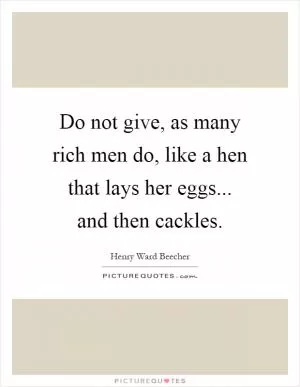 Do not give, as many rich men do, like a hen that lays her eggs... and then cackles Picture Quote #1