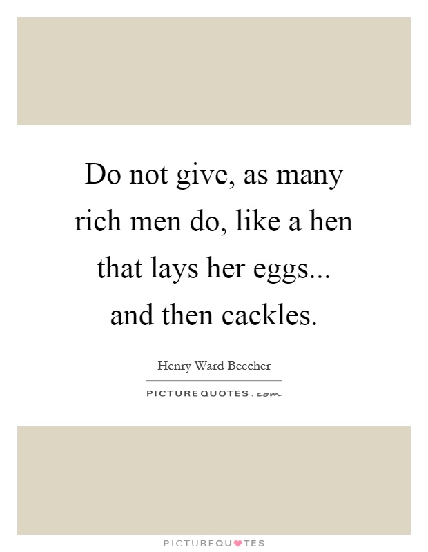 Do not give, as many rich men do, like a hen that lays her eggs... and then cackles Picture Quote #1