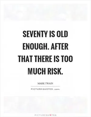 Seventy is old enough. After that there is too much risk Picture Quote #1
