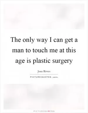 The only way I can get a man to touch me at this age is plastic surgery Picture Quote #1